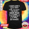 I Always Carry A Little Crazy With Me Cause You Never Know When It’s Gonna Come In Handy Shirt