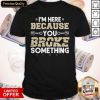 Official I'm Here Because You Broke Something Mechanic Shirt
