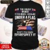 If You Havent Risked Coming Home Under A Flag Don't You Dare Disrespect It American Flag Independence Day Shirt