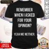 Remember When I Asked For Your Opinion Yeah Me Neither Shirt