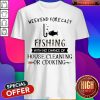 Weekend Forecast Fishing With No Chance Of House Cleaning Or Cooking Flower Shirt