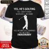 Yes He’s Golfing No I Don’t Know When He’ll Be Home Yes We Are Still Married No He’s Not Imaginary Shirt