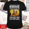 You Don’t Stop Riding When You Get Old You Get Old When You Stop Riding Shirt