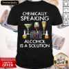 Chemically Speaking Alcohol Is A Solution Shirt- Design By Romancetees.com