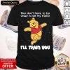 Good Winnie Pooh You Don’t Have To Be Crazy To Be My Friend I’ll Train You Shirt- Design By Romancetees.com