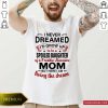I Never Dreamed I’d Grow Up Be A Spoiled Daughter Of A Freakin’ Awesome Mom But Here I Am Living The Dream Shirt- Design By Romancetees.com
