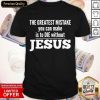 The Greatest Mistake You Can Make Is To Die Without Jesus Shirt