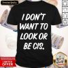I Don’t Want To Look Or Be Cis Shirt