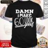 Damn I Make 60 Look Good Shirt