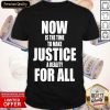 Now Is The Time To Make Justice A Reality For All Shirt