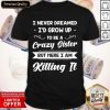 I Never Dreamed I’d Grow Up To Be A Crazy Sister But Here I Am Killing It Shirt
