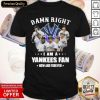 Damn Right I Am A New York Yankees Fan Now And Forever Shirt