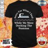 Happy Sorry For What I Said While Docking The Pontoon Shirt