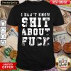 Hot I Don't Know Shit About Fuck Shirt