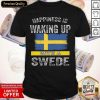 Happiness Is Waking Up With A Swede Shirt