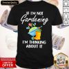 If I'm Not Gardening I'm Thinking About It Shirt