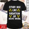 Either You Like Radiation Or You're Wrong Shirt