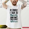 Of Course I Talk To Myself Sometimes Need Expert Advice Shirt